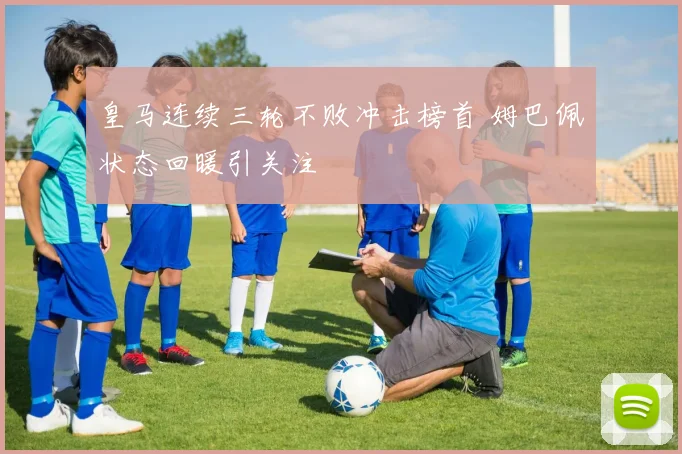 皇马连续三轮不败冲击榜首 姆巴佩状态回暖引关注