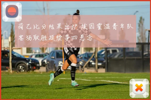 荷乙比分结果出炉 埃因霍温青年队客场取胜延续争四悬念