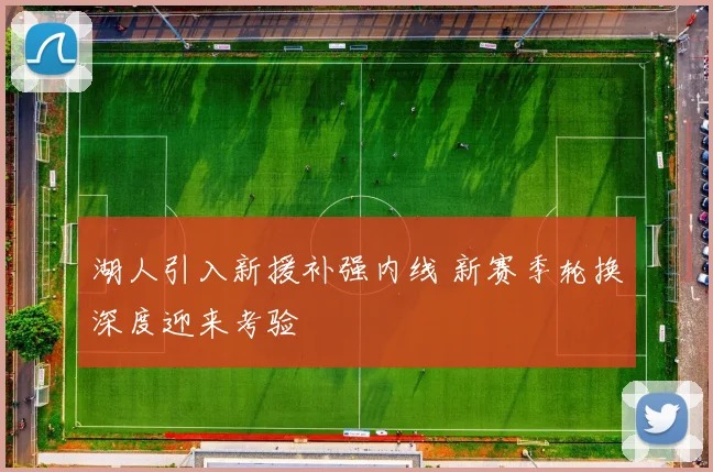 湖人引入新援补强内线 新赛季轮换深度迎来考验