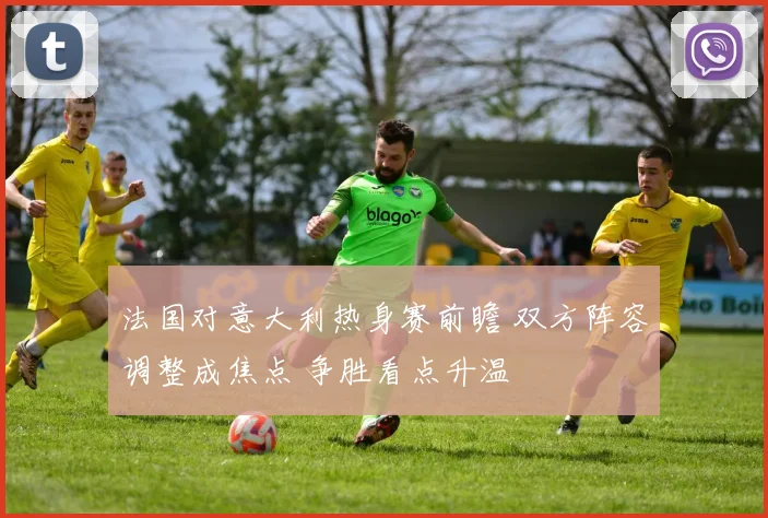 法国对意大利热身赛前瞻 双方阵容调整成焦点 争胜看点升温