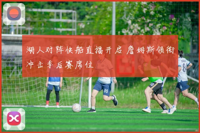 湖人对阵快船直播开启 詹姆斯领衔冲击季后赛席位