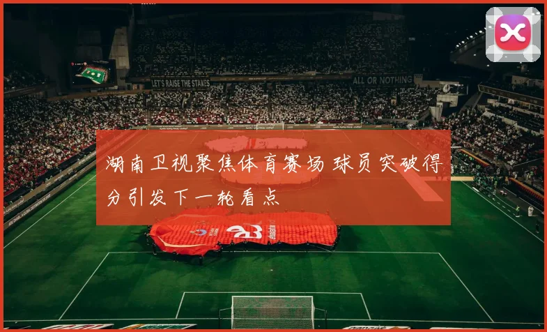 湖南卫视聚焦体育赛场 球员突破得分引发下一轮看点