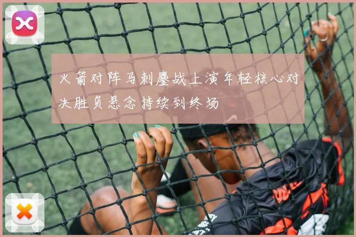 火箭对阵马刺鏖战上演年轻核心对决胜负悬念持续到终场