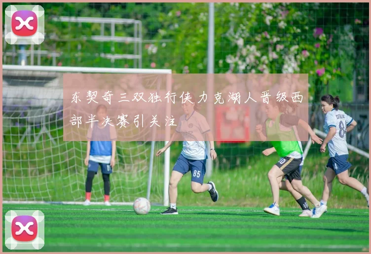 东契奇三双独行侠力克湖人晋级西部半决赛引关注